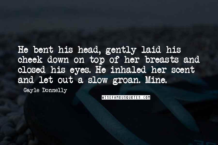 Gayle Donnelly Quotes: He bent his head, gently laid his cheek down on top of her breasts and closed his eyes. He inhaled her scent and let out a slow groan. Mine.