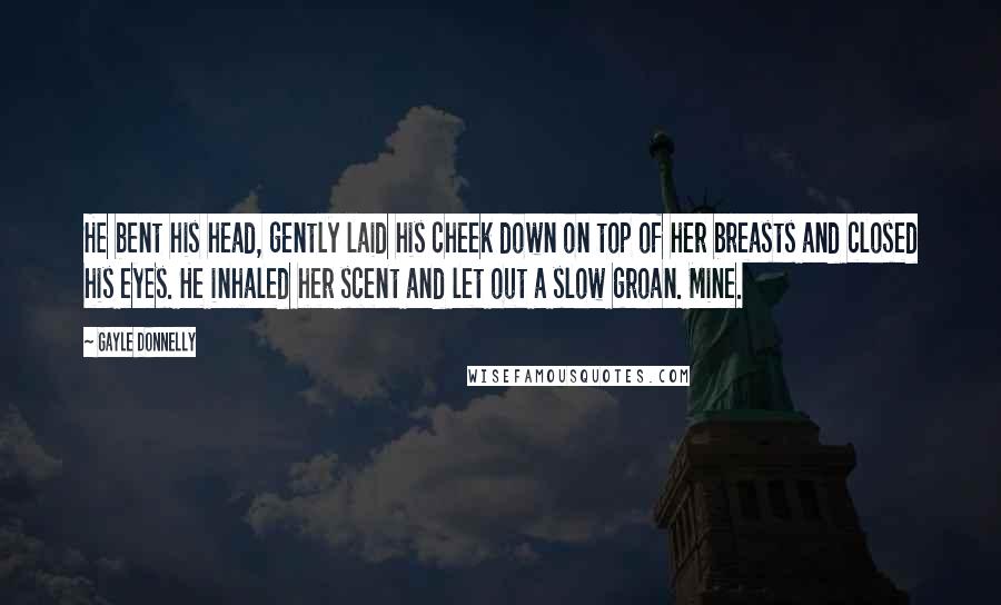 Gayle Donnelly Quotes: He bent his head, gently laid his cheek down on top of her breasts and closed his eyes. He inhaled her scent and let out a slow groan. Mine.