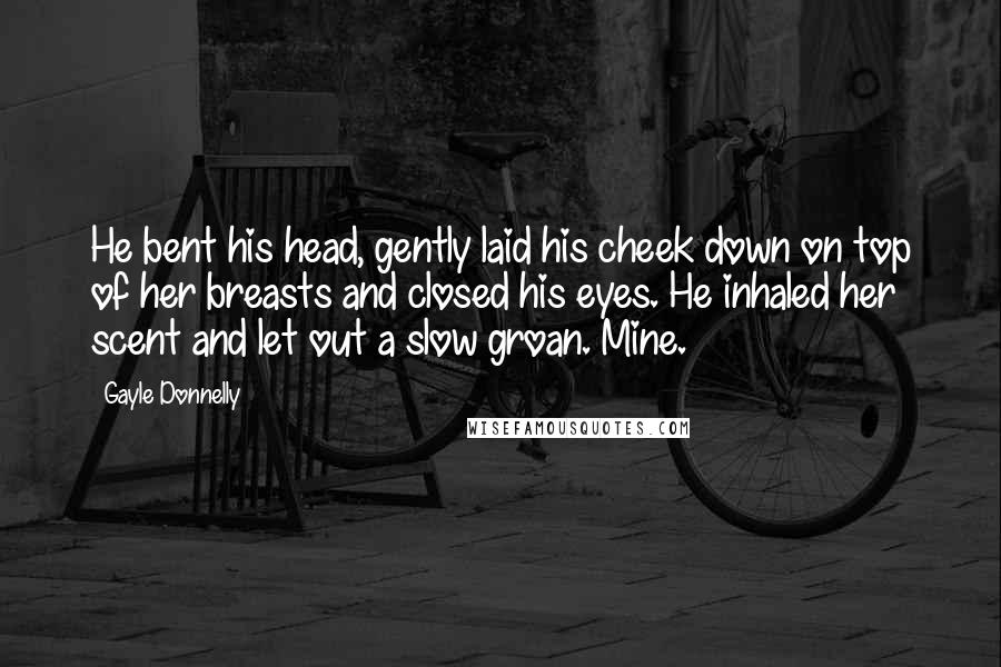 Gayle Donnelly Quotes: He bent his head, gently laid his cheek down on top of her breasts and closed his eyes. He inhaled her scent and let out a slow groan. Mine.