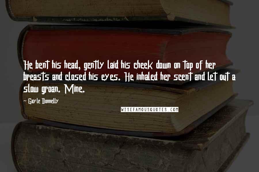 Gayle Donnelly Quotes: He bent his head, gently laid his cheek down on top of her breasts and closed his eyes. He inhaled her scent and let out a slow groan. Mine.