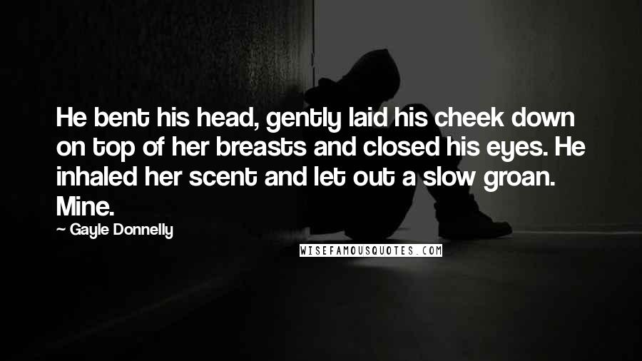 Gayle Donnelly Quotes: He bent his head, gently laid his cheek down on top of her breasts and closed his eyes. He inhaled her scent and let out a slow groan. Mine.