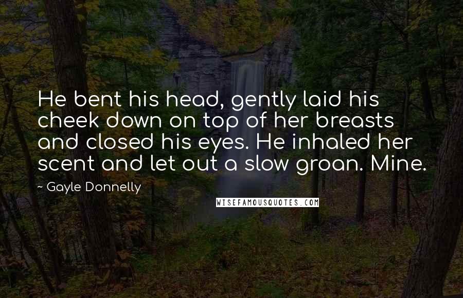 Gayle Donnelly Quotes: He bent his head, gently laid his cheek down on top of her breasts and closed his eyes. He inhaled her scent and let out a slow groan. Mine.