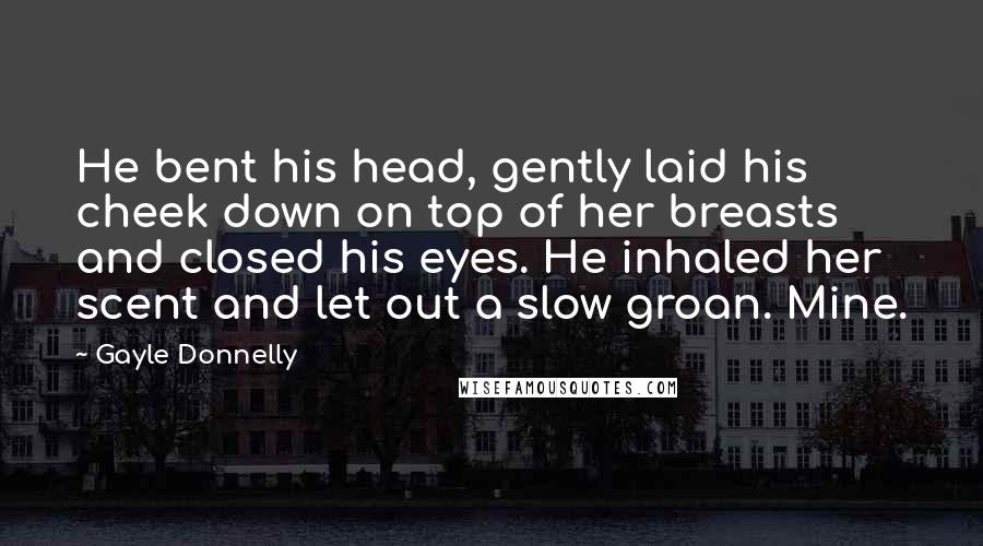 Gayle Donnelly Quotes: He bent his head, gently laid his cheek down on top of her breasts and closed his eyes. He inhaled her scent and let out a slow groan. Mine.