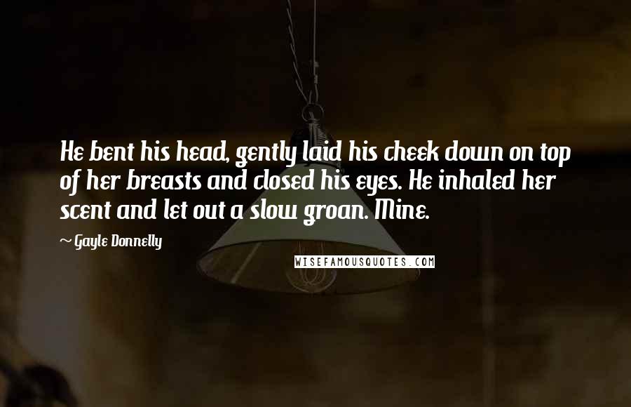 Gayle Donnelly Quotes: He bent his head, gently laid his cheek down on top of her breasts and closed his eyes. He inhaled her scent and let out a slow groan. Mine.