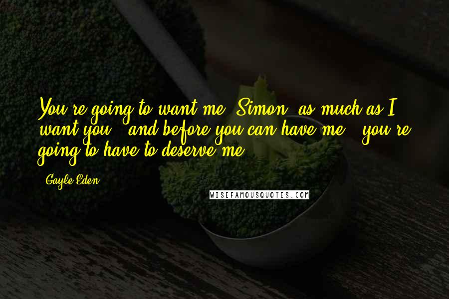 Gayle Eden Quotes: You're going to want me, Simon, as much as I want you...and before you can have me...you're going to have to deserve me.