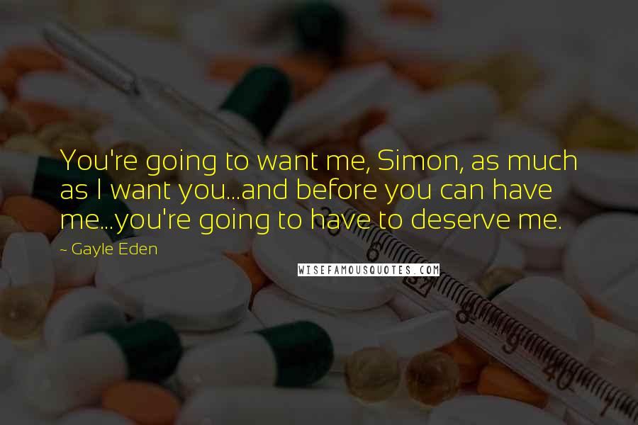 Gayle Eden Quotes: You're going to want me, Simon, as much as I want you...and before you can have me...you're going to have to deserve me.