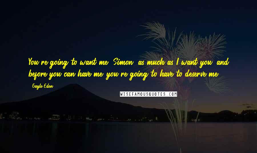 Gayle Eden Quotes: You're going to want me, Simon, as much as I want you...and before you can have me...you're going to have to deserve me.