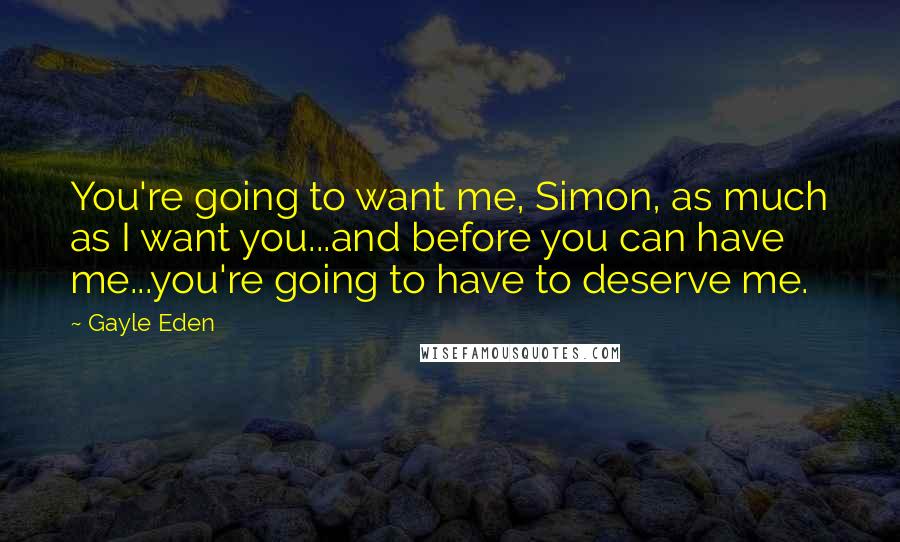 Gayle Eden Quotes: You're going to want me, Simon, as much as I want you...and before you can have me...you're going to have to deserve me.