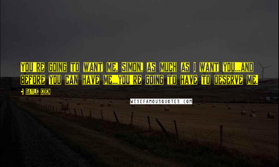 Gayle Eden Quotes: You're going to want me, Simon, as much as I want you...and before you can have me...you're going to have to deserve me.