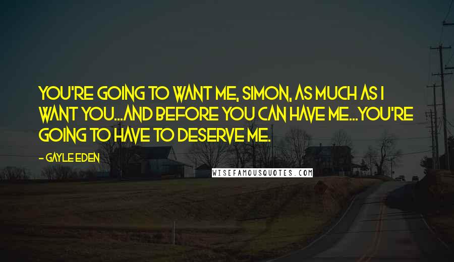 Gayle Eden Quotes: You're going to want me, Simon, as much as I want you...and before you can have me...you're going to have to deserve me.