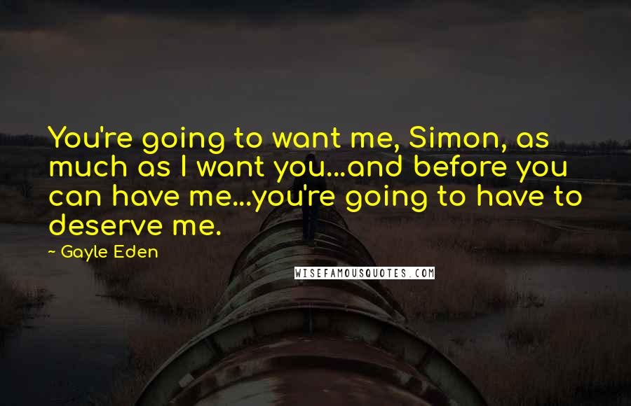 Gayle Eden Quotes: You're going to want me, Simon, as much as I want you...and before you can have me...you're going to have to deserve me.