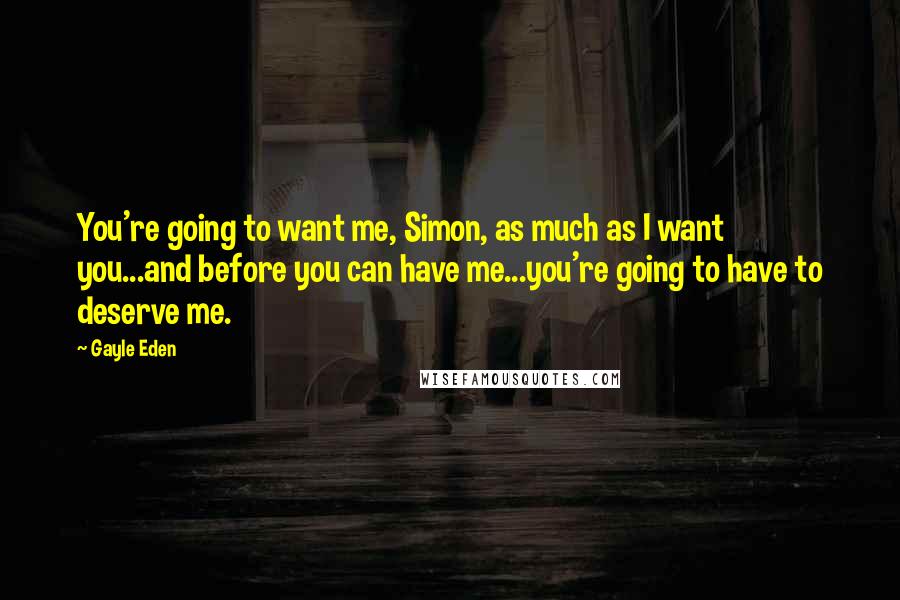 Gayle Eden Quotes: You're going to want me, Simon, as much as I want you...and before you can have me...you're going to have to deserve me.