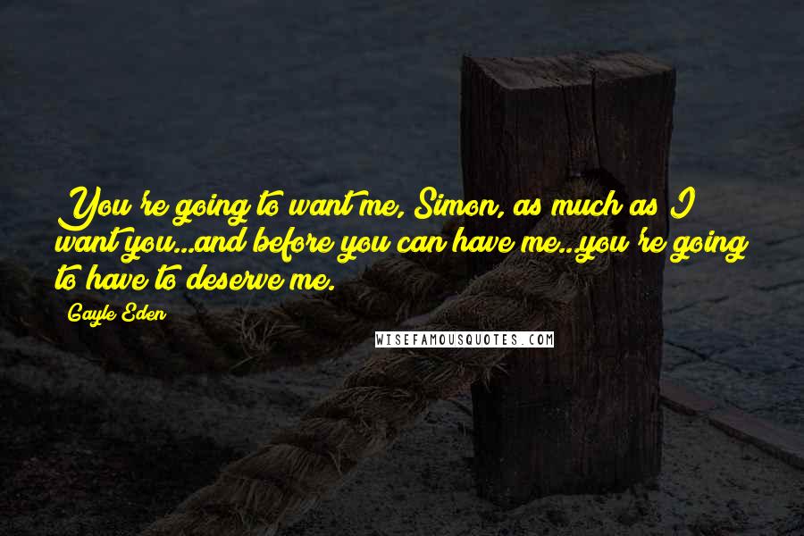 Gayle Eden Quotes: You're going to want me, Simon, as much as I want you...and before you can have me...you're going to have to deserve me.