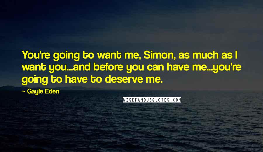 Gayle Eden Quotes: You're going to want me, Simon, as much as I want you...and before you can have me...you're going to have to deserve me.