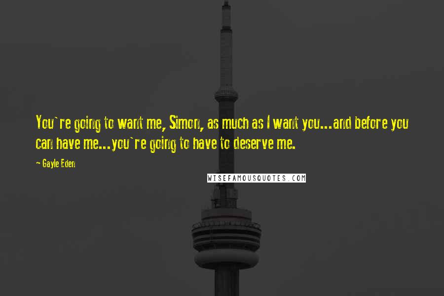 Gayle Eden Quotes: You're going to want me, Simon, as much as I want you...and before you can have me...you're going to have to deserve me.