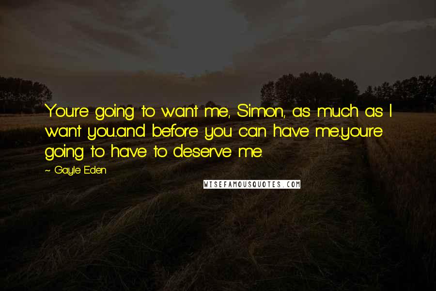 Gayle Eden Quotes: You're going to want me, Simon, as much as I want you...and before you can have me...you're going to have to deserve me.