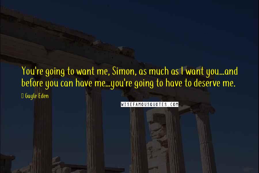 Gayle Eden Quotes: You're going to want me, Simon, as much as I want you...and before you can have me...you're going to have to deserve me.