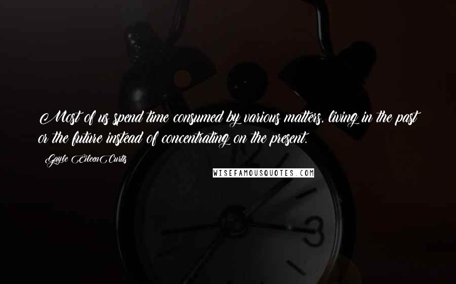 Gayle EileenCurtis Quotes: Most of us spend time consumed by various matters, living in the past or the future instead of concentrating on the present.