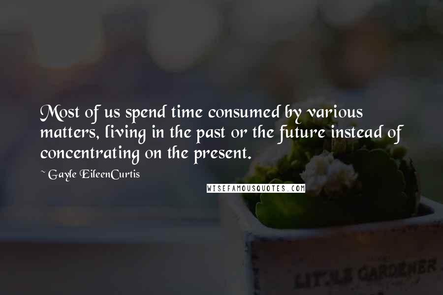 Gayle EileenCurtis Quotes: Most of us spend time consumed by various matters, living in the past or the future instead of concentrating on the present.