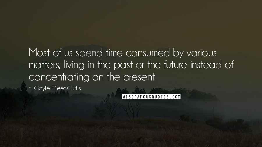 Gayle EileenCurtis Quotes: Most of us spend time consumed by various matters, living in the past or the future instead of concentrating on the present.