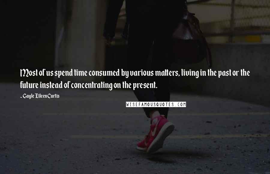 Gayle EileenCurtis Quotes: Most of us spend time consumed by various matters, living in the past or the future instead of concentrating on the present.