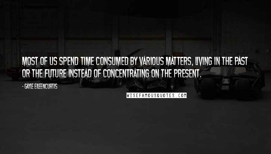 Gayle EileenCurtis Quotes: Most of us spend time consumed by various matters, living in the past or the future instead of concentrating on the present.