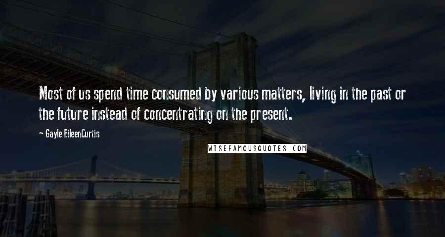 Gayle EileenCurtis Quotes: Most of us spend time consumed by various matters, living in the past or the future instead of concentrating on the present.