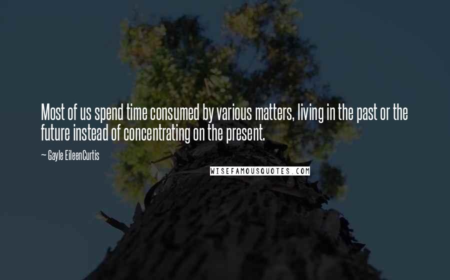 Gayle EileenCurtis Quotes: Most of us spend time consumed by various matters, living in the past or the future instead of concentrating on the present.