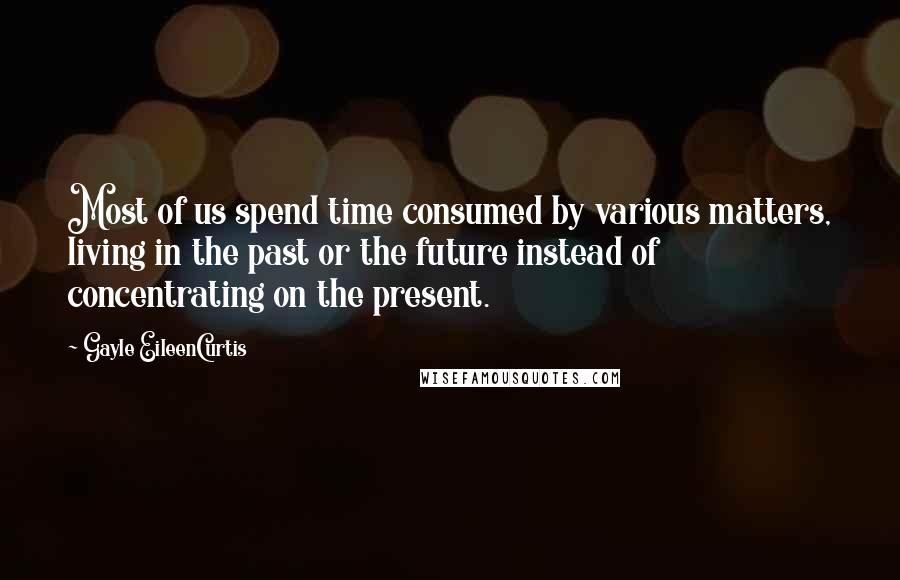 Gayle EileenCurtis Quotes: Most of us spend time consumed by various matters, living in the past or the future instead of concentrating on the present.