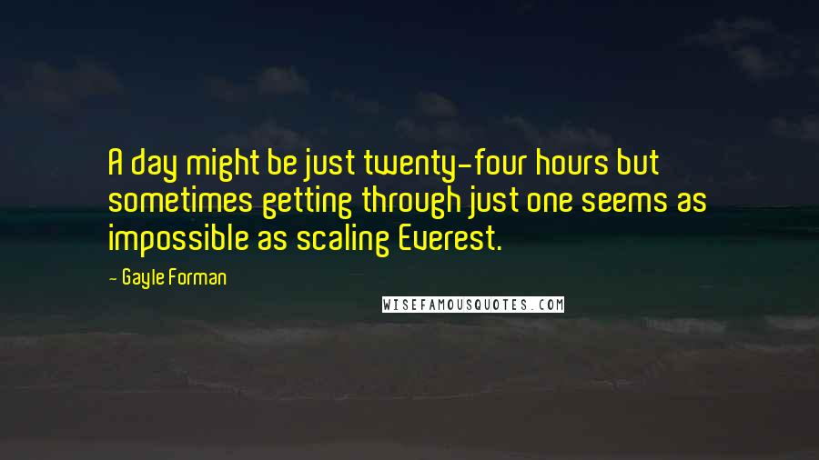 Gayle Forman Quotes: A day might be just twenty-four hours but sometimes getting through just one seems as impossible as scaling Everest.