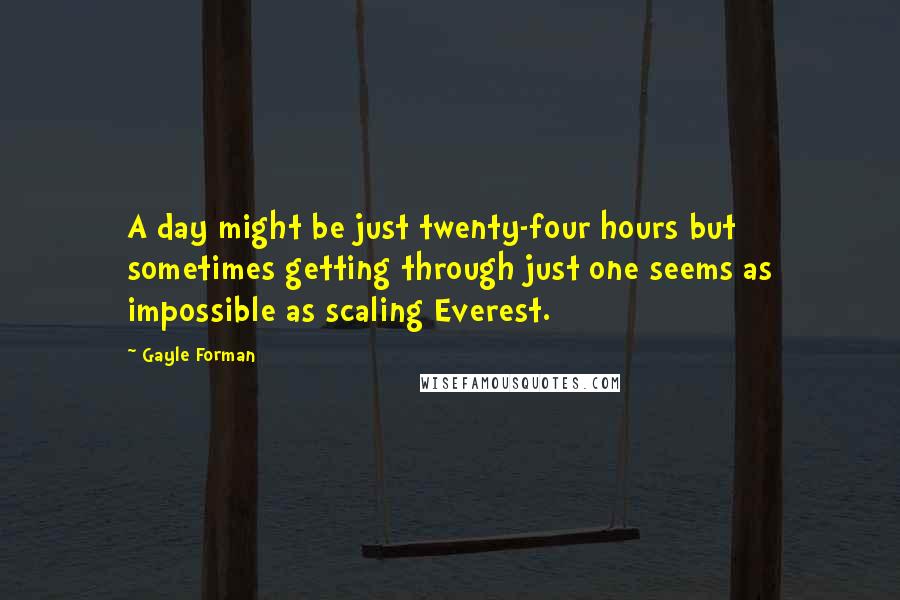Gayle Forman Quotes: A day might be just twenty-four hours but sometimes getting through just one seems as impossible as scaling Everest.