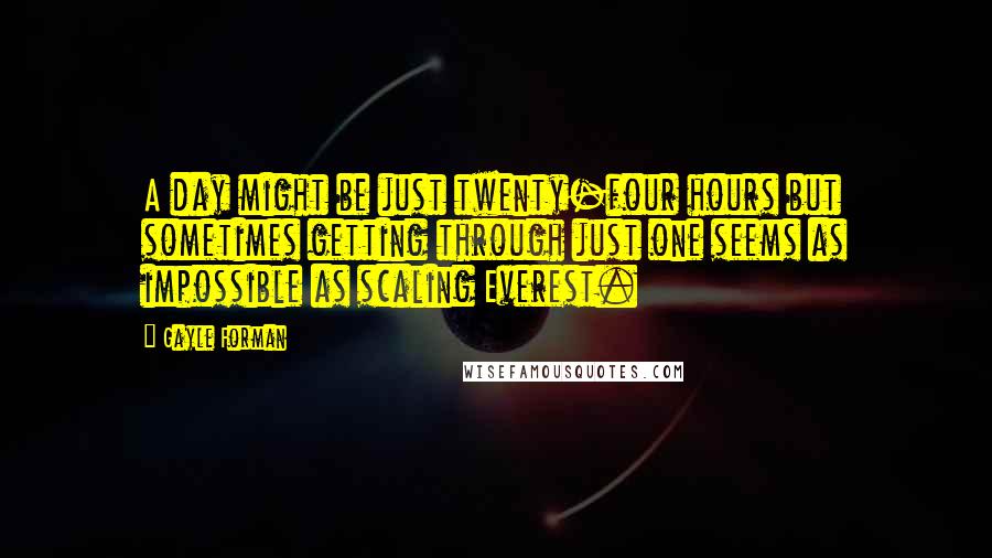 Gayle Forman Quotes: A day might be just twenty-four hours but sometimes getting through just one seems as impossible as scaling Everest.