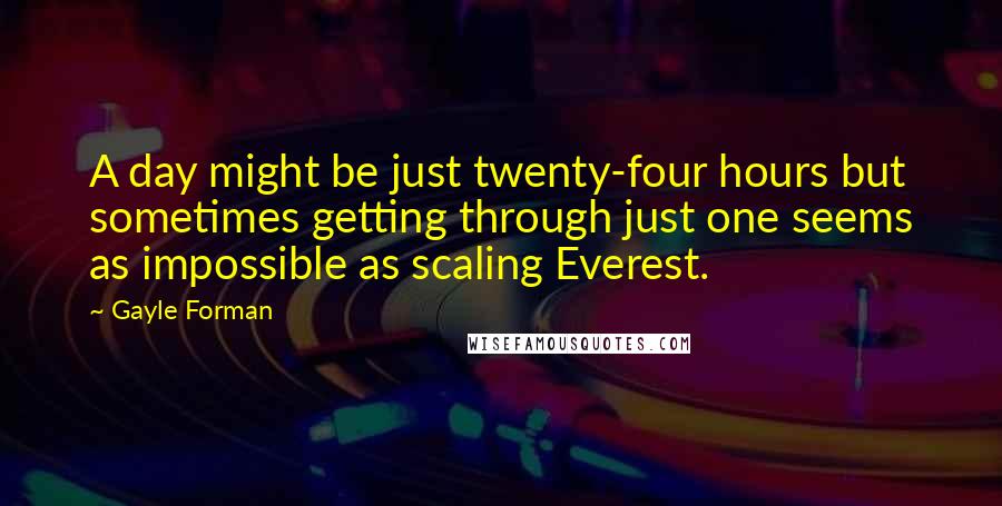 Gayle Forman Quotes: A day might be just twenty-four hours but sometimes getting through just one seems as impossible as scaling Everest.