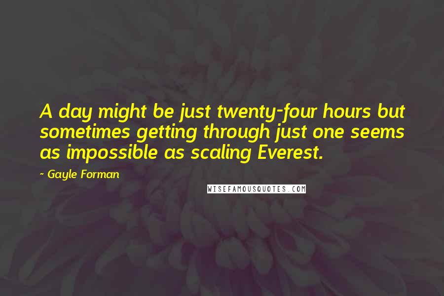 Gayle Forman Quotes: A day might be just twenty-four hours but sometimes getting through just one seems as impossible as scaling Everest.