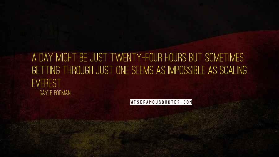 Gayle Forman Quotes: A day might be just twenty-four hours but sometimes getting through just one seems as impossible as scaling Everest.