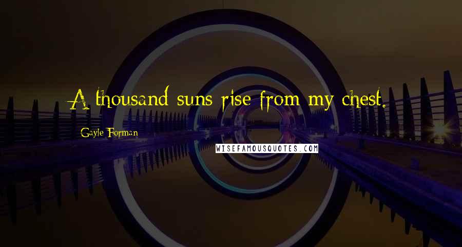 Gayle Forman Quotes: A thousand suns rise from my chest.