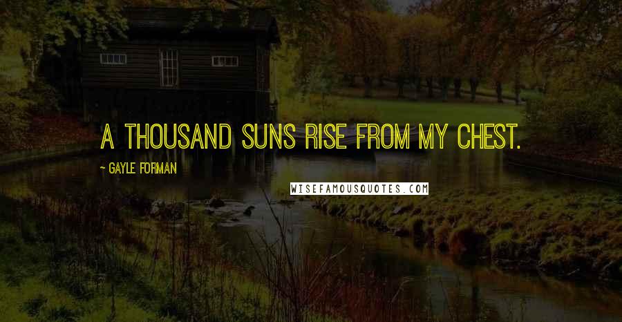 Gayle Forman Quotes: A thousand suns rise from my chest.