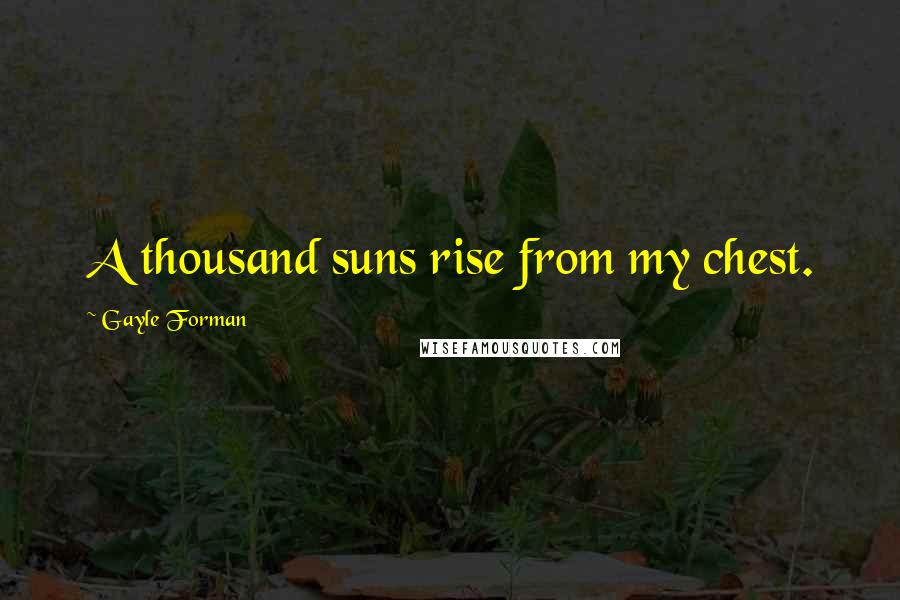 Gayle Forman Quotes: A thousand suns rise from my chest.