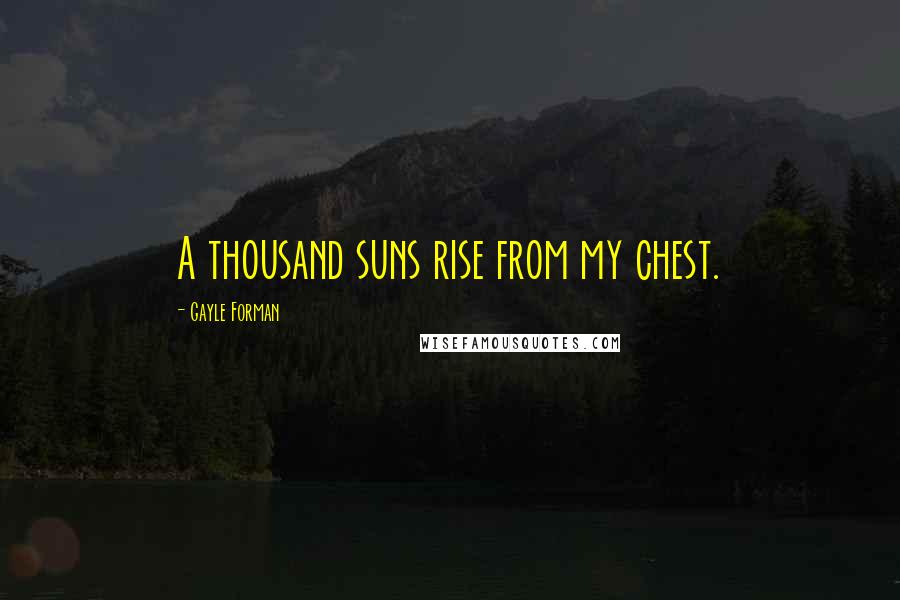 Gayle Forman Quotes: A thousand suns rise from my chest.