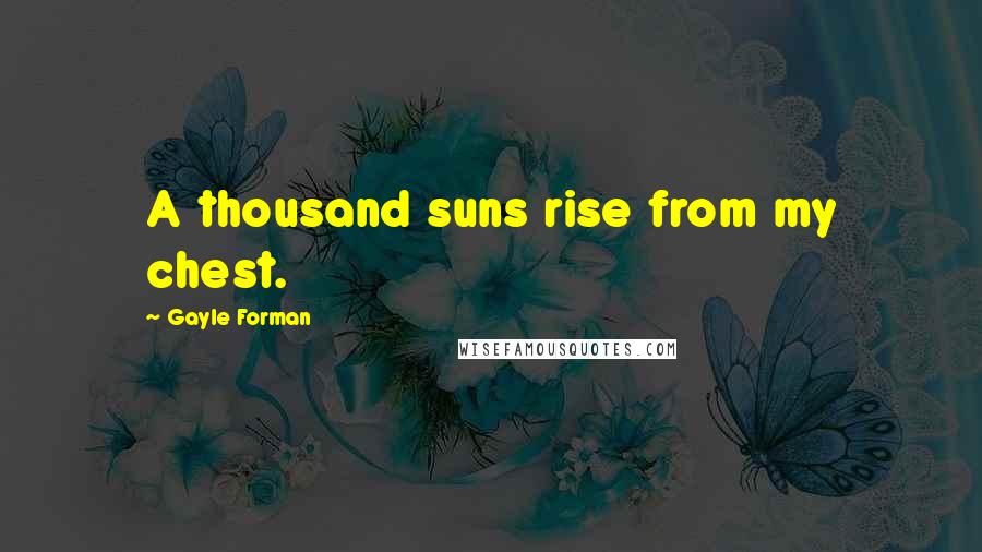 Gayle Forman Quotes: A thousand suns rise from my chest.