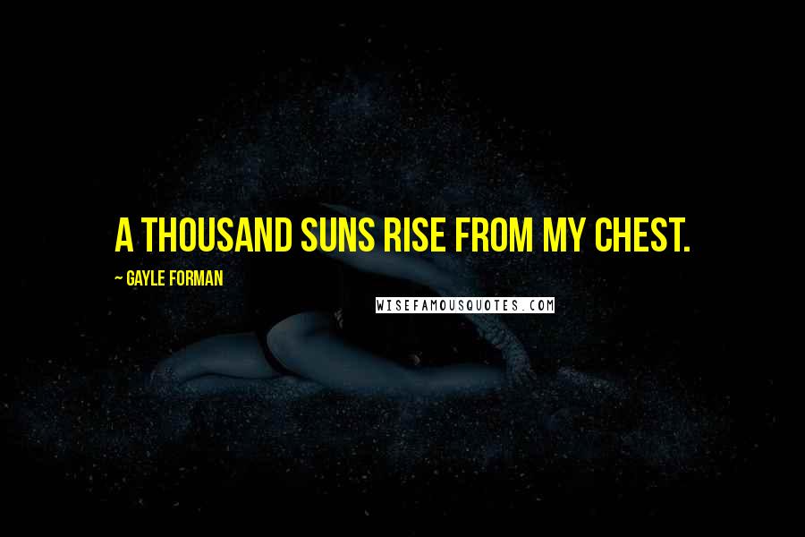 Gayle Forman Quotes: A thousand suns rise from my chest.