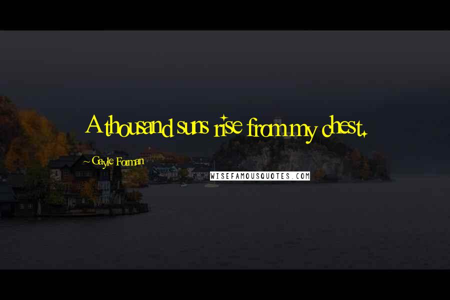 Gayle Forman Quotes: A thousand suns rise from my chest.