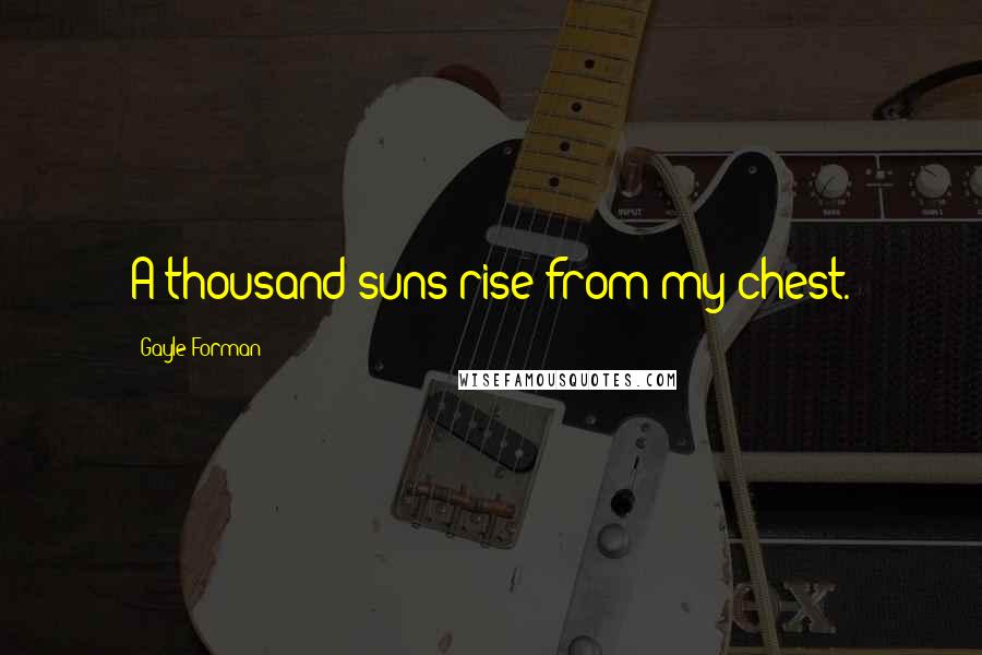 Gayle Forman Quotes: A thousand suns rise from my chest.