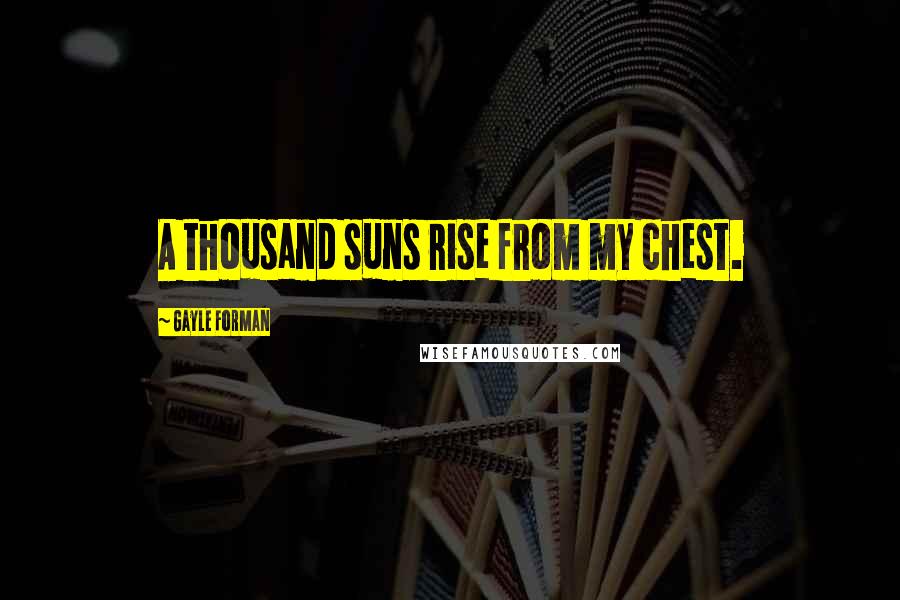 Gayle Forman Quotes: A thousand suns rise from my chest.