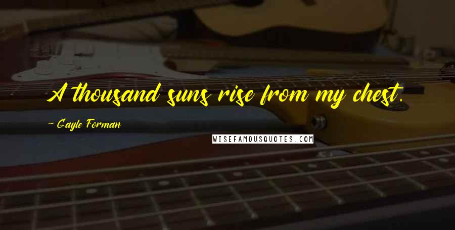 Gayle Forman Quotes: A thousand suns rise from my chest.