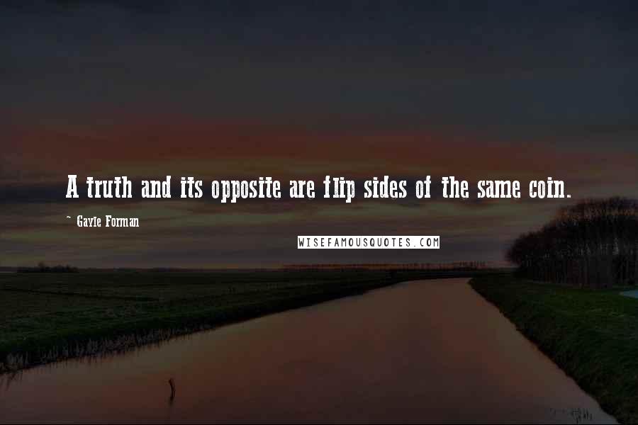 Gayle Forman Quotes: A truth and its opposite are flip sides of the same coin.