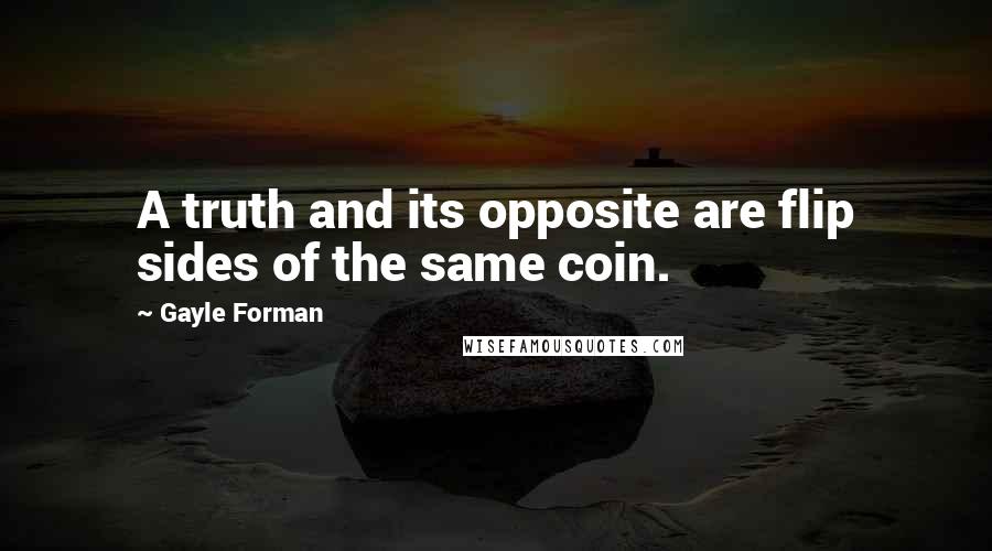 Gayle Forman Quotes: A truth and its opposite are flip sides of the same coin.