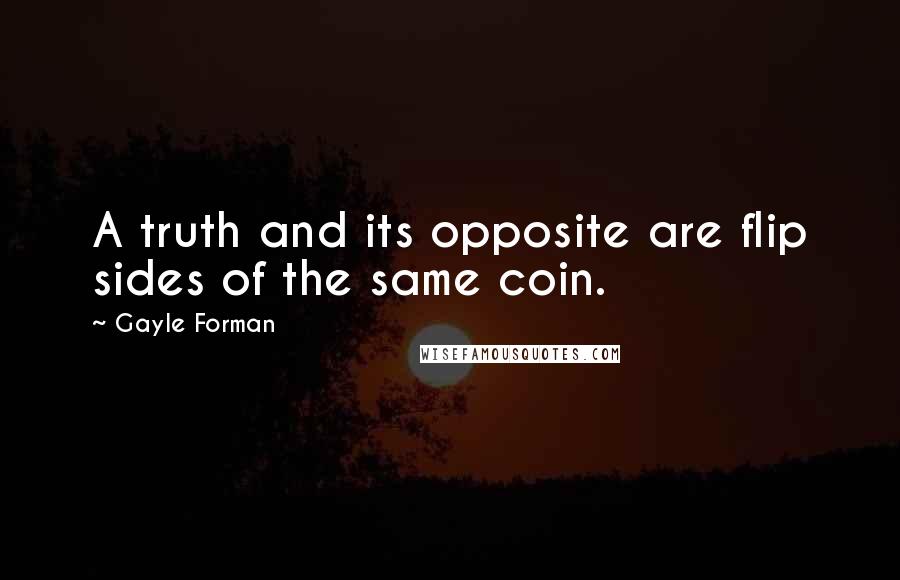 Gayle Forman Quotes: A truth and its opposite are flip sides of the same coin.