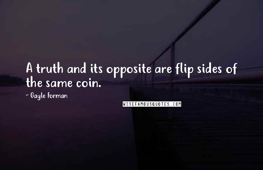 Gayle Forman Quotes: A truth and its opposite are flip sides of the same coin.