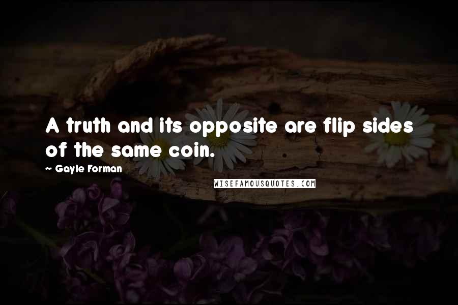 Gayle Forman Quotes: A truth and its opposite are flip sides of the same coin.